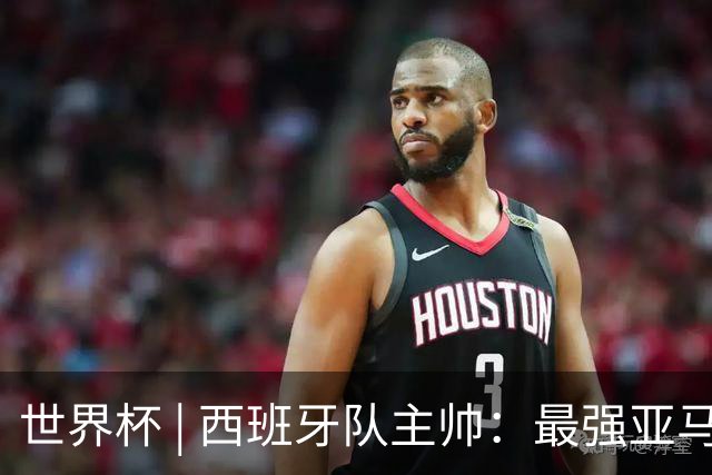 世界杯 | 西班牙队主帅：最强亚马尔尚未到来