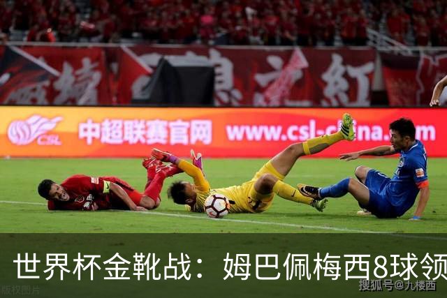 世界杯金靴战：姆巴佩梅西8球领跑，凯恩贝林厄姆6球穷追