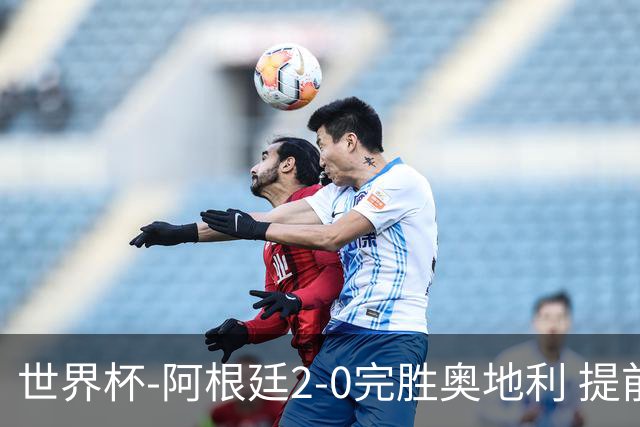 世界杯-阿根廷2-0完胜奥地利 提前一轮小组出线