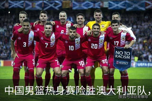中国男篮热身赛险胜澳大利亚队，王俊杰23分崔永熙状态回升