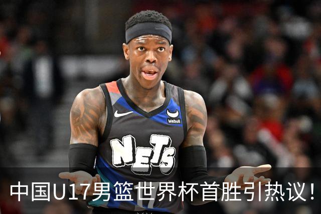 中国U17男篮世界杯首胜引热议！张懿赵杰获盛赞 张宇辰异军突起