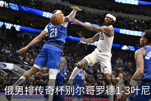 俄男排传奇杯别尔哥罗德1-3叶尼塞 张景胤首发8分