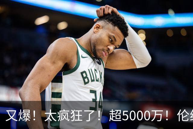 又爆！太疯狂了！超5000万！伦纳德新阴阳合同又曝光！