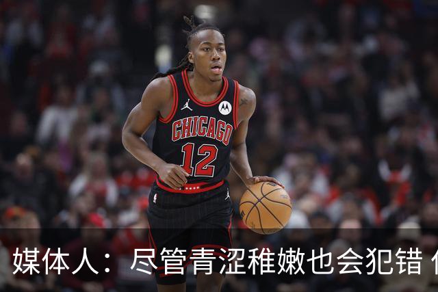 媒体人：尽管青涩稚嫩也会犯错 但他们依旧是纸面天赋更强的球队