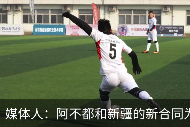 媒体人：阿不都和新疆的新合同为3年全额顶薪 还将兼任球队助教