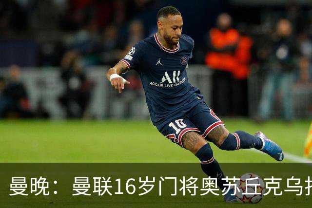 曼晚：曼联16岁门将奥苏丘克乌拒绝续约，将前往毕尔巴鄂竞技