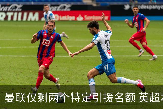 曼联仅剩两个特定引援名额 英超本土青训规则逼着红魔卖人