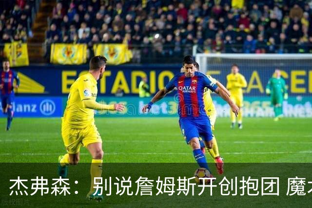 杰弗森：别说詹姆斯开创抱团 魔术当年差点集齐邓肯+希尔+麦迪