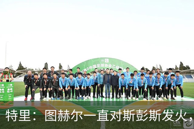 特里：图赫尔一直对斯彭斯发火，没招阿诺德就是为了能对新人摆谱