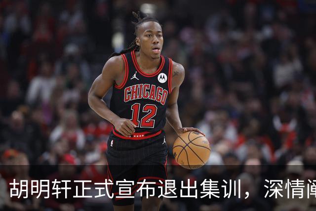 胡明轩正式宣布退出集训，深情阐述自身感受，杜锋理解背后的决策