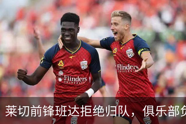 莱切前锋班达拒绝归队，俱乐部负责人：说我们失望都算轻的
