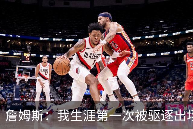 詹姆斯：我生涯第一次被驱逐出场是因为质疑裁判为何没吹犯规