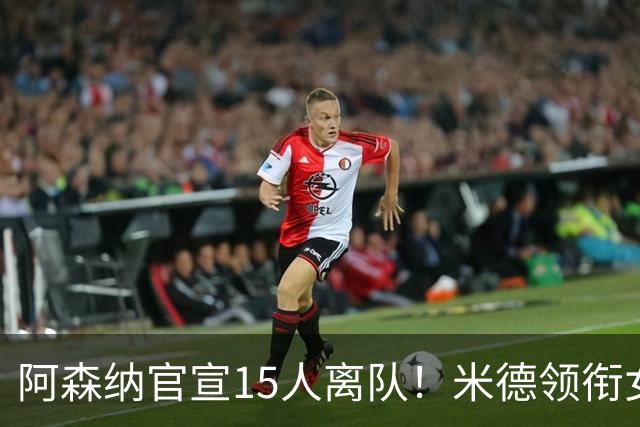 阿森纳官宣15人离队！米德领衔女足主力出走，男足一线全员留队