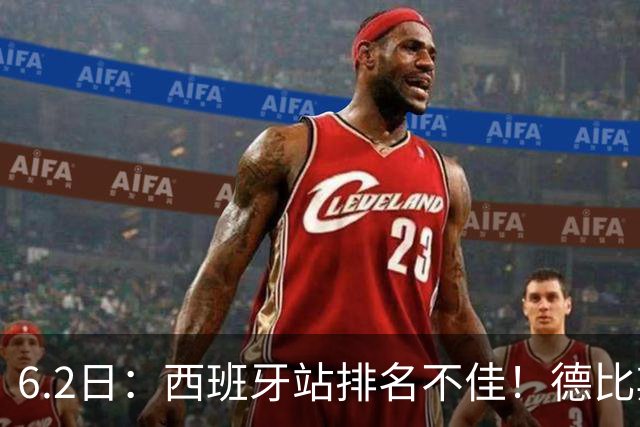 6.2日：西班牙站排名不佳！德比斯谨慎解释，网友暖心安慰