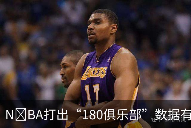 N‍BA打出“180俱乐部”数据有多难？詹姆斯打了23个赛季都没做到，现役仅3人达成