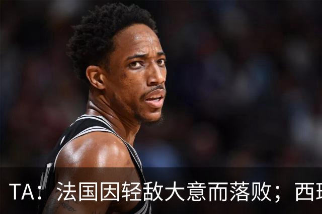 TA：法国因轻敌大意而落败；西班牙极致演绎了团队战力和铁血防守